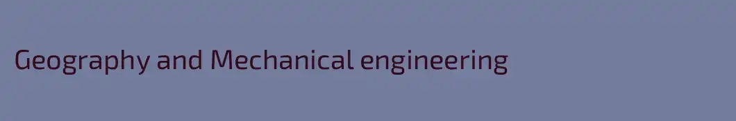 Geography and Mechanical engineering 